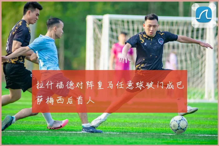 拉什福德对阵皇马任意球破门成巴萨梅西后首人