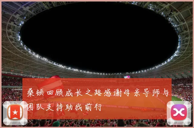桑顿回顾成长之路感谢母亲导师与团队支持助我前行