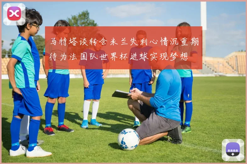 马特塔谈转会米兰失利心情沉重期待为法国队世界杯进球实现梦想