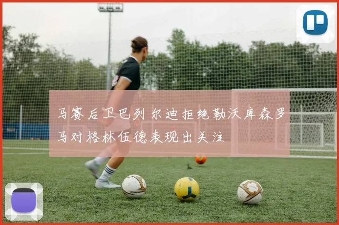 马赛后卫巴列尔迪拒绝勒沃库森罗马对格林伍德表现出关注