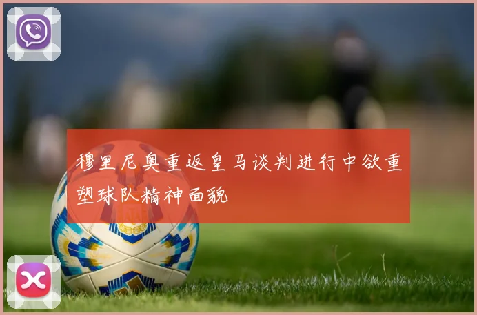 穆里尼奥重返皇马谈判进行中欲重塑球队精神面貌