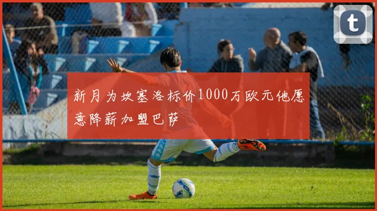 新月为坎塞洛标价1000万欧元他愿意降薪加盟巴萨