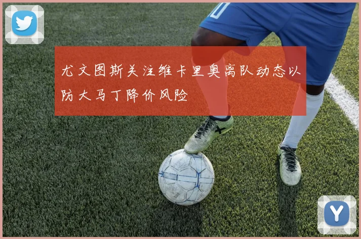 尤文图斯关注维卡里奥离队动态以防大马丁降价风险