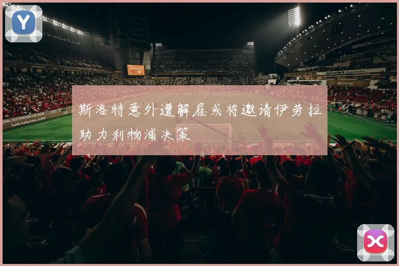 斯洛特意外遭解雇或将邀请伊劳拉助力利物浦决策
