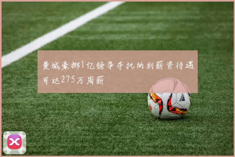 曼城豪掷1亿镑争夺托纳利薪资待遇可达275万周薪
