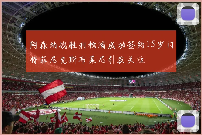 阿森纳战胜利物浦成功签约15岁门将菲尼克斯布莱尼引发关注