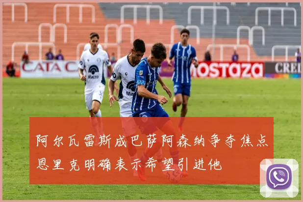 阿尔瓦雷斯成巴萨阿森纳争夺焦点恩里克明确表示希望引进他